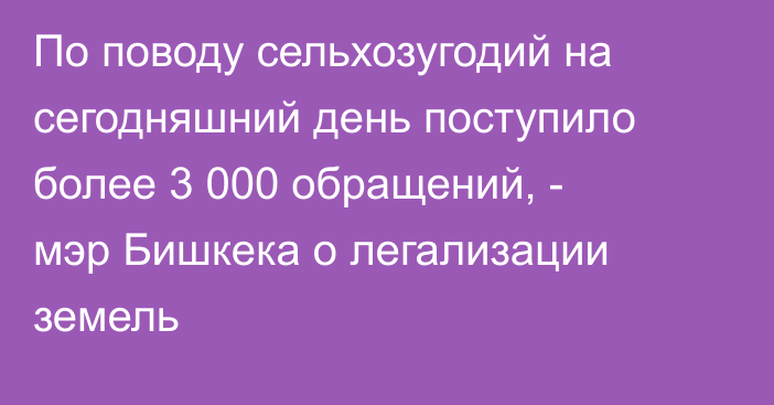 По поводу сельхозугодий на сегодняшний день поступило более 3 000 обращений, - мэр Бишкека о легализации земель