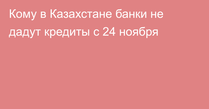 Кому в Казахстане банки не дадут кредиты с 24 ноября