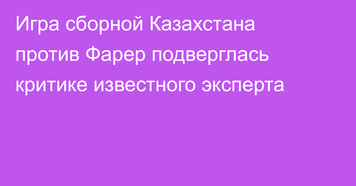 Игра сборной Казахстана против Фарер подверглась критике известного эксперта
