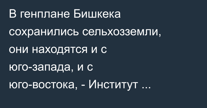 В генплане Бишкека сохранились сельхозземли, они находятся и с юго-запада, и с юго-востока, - Институт градостроительства