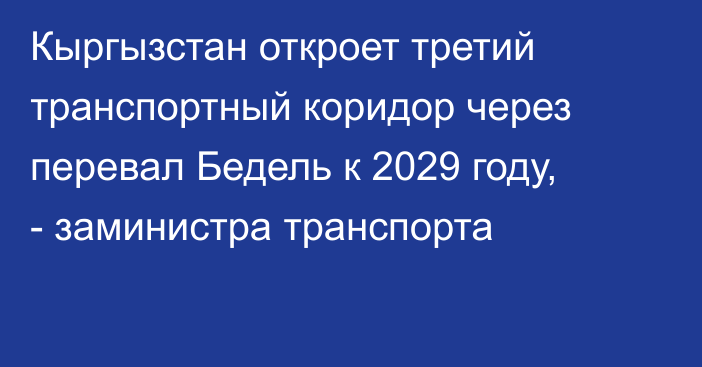 Кыргызстан откроет третий транспортный коридор через перевал Бедель к 2029 году, - заминистра транспорта