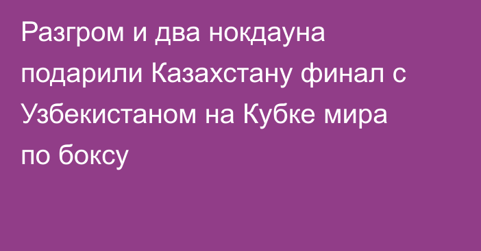 Разгром и два нокдауна подарили Казахстану финал с Узбекистаном на Кубке мира по боксу
