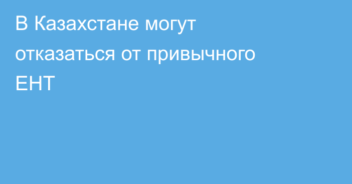 В Казахстане могут отказаться от привычного ЕНТ