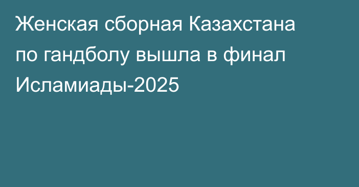 Женская сборная Казахстана по гандболу вышла в финал Исламиады-2025