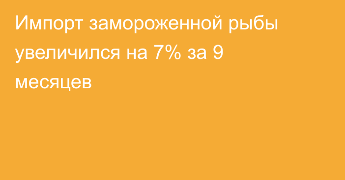 Импорт замороженной рыбы увеличился на 7% за 9 месяцев 