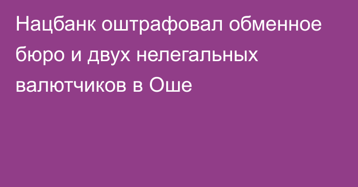 Нацбанк оштрафовал обменное бюро и двух нелегальных валютчиков в Оше
