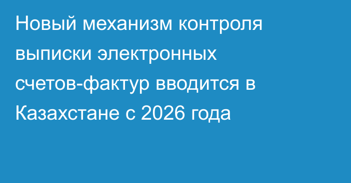 Новый механизм контроля выписки электронных счетов-фактур вводится в Казахстане с 2026 года
