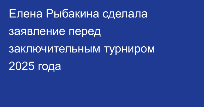 Елена Рыбакина сделала заявление перед заключительным турниром 2025 года