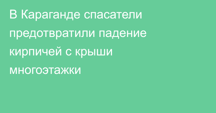В Караганде спасатели предотвратили падение кирпичей с крыши многоэтажки