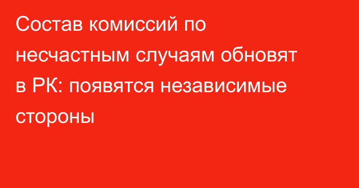 Состав комиссий по несчастным случаям обновят в РК: появятся независимые стороны
