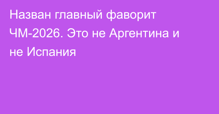 Назван главный фаворит ЧМ-2026. Это не Аргентина и не Испания