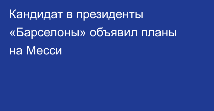 Кандидат в президенты «Барселоны» объявил планы на Месси