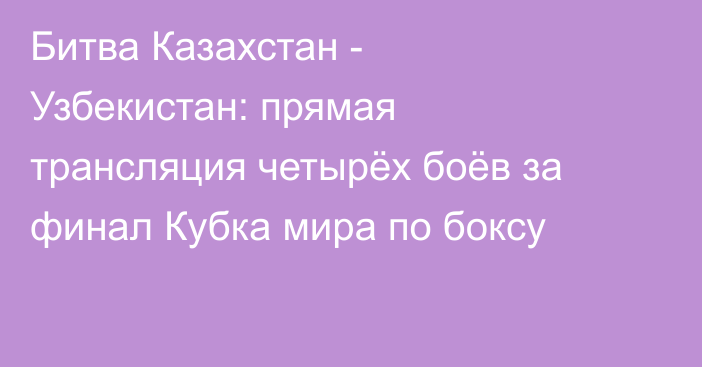 Битва Казахстан - Узбекистан: прямая трансляция четырёх боёв за финал Кубка мира по боксу