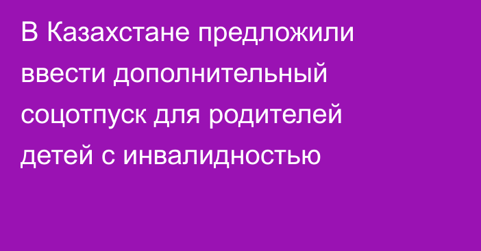 В Казахстане предложили ввести дополнительный соцотпуск для родителей детей с инвалидностью