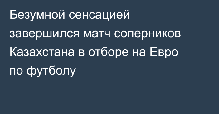 Безумной сенсацией завершился матч соперников Казахстана в отборе на Евро по футболу