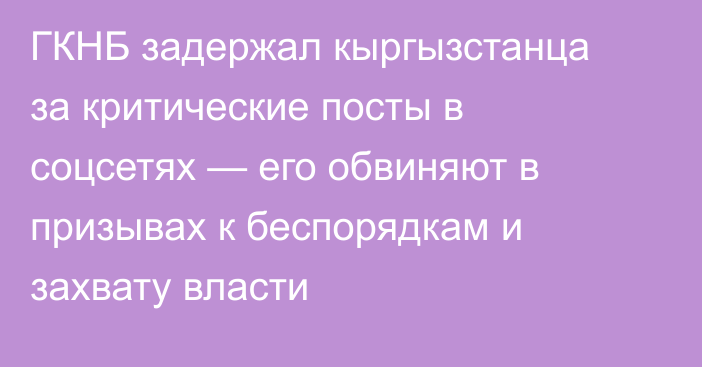 ГКНБ задержал кыргызстанца за критические посты в соцсетях — его обвиняют в призывах к беспорядкам и захвату власти