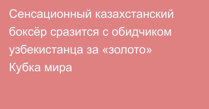 Сенсационный казахстанский боксёр сразится с обидчиком узбекистанца за «золото» Кубка мира