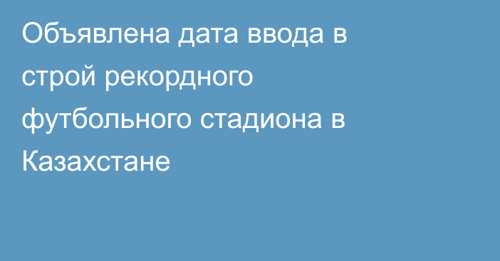 Объявлена дата ввода в строй рекордного футбольного стадиона в Казахстане