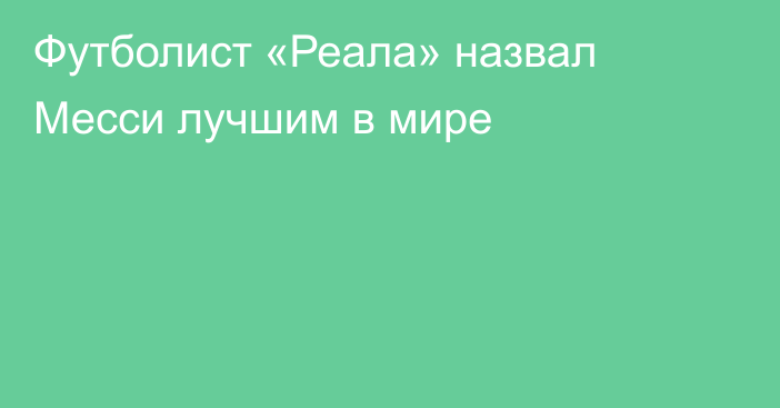 Футболист «Реала» назвал Месси лучшим в мире