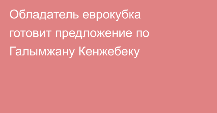 Обладатель еврокубка готовит предложение по Галымжану Кенжебеку