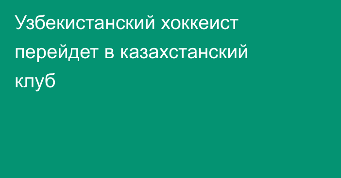 Узбекистанский хоккеист перейдет в казахстанский клуб