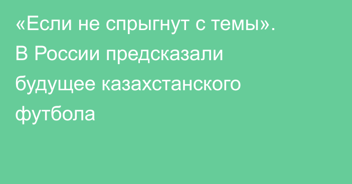«Если не спрыгнут с темы». В России предсказали будущее казахстанского футбола