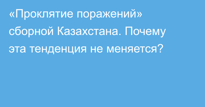 «Проклятие поражений» сборной Казахстана. Почему эта тенденция не меняется?