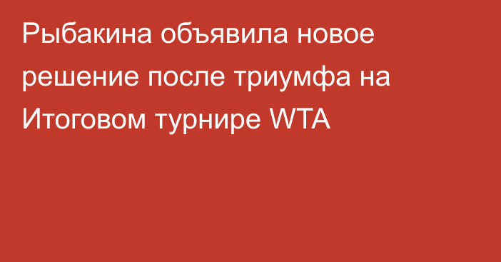 Рыбакина объявила новое решение после триумфа на Итоговом турнире WTA