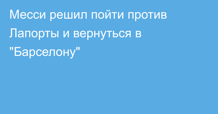 Месси решил пойти против Лапорты и вернуться в 