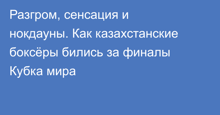 Разгром, сенсация и нокдауны. Как казахстанские боксёры бились за финалы Кубка мира