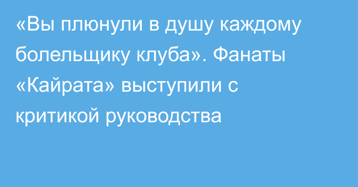 «Вы плюнули в душу каждому болельщику клуба». Фанаты «Кайрата» выступили с критикой руководства