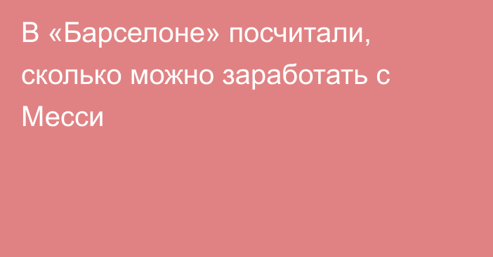 В «Барселоне» посчитали, сколько можно заработать с Месси