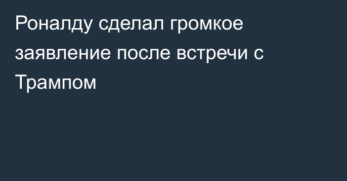 Роналду сделал громкое заявление после встречи с Трампом