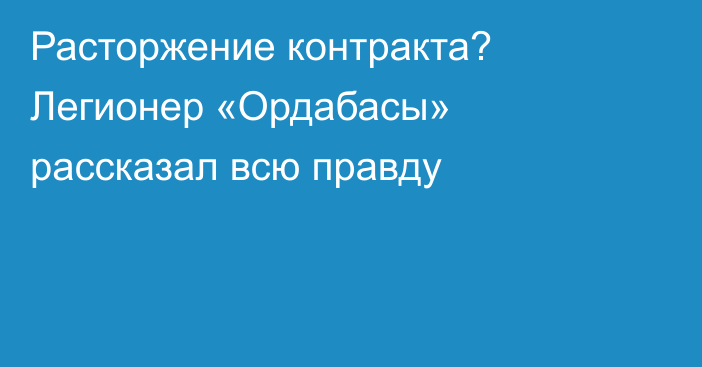 Расторжение контракта? Легионер «Ордабасы» рассказал всю правду