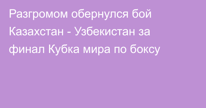 Разгромом обернулся бой Казахстан - Узбекистан за финал Кубка мира по боксу