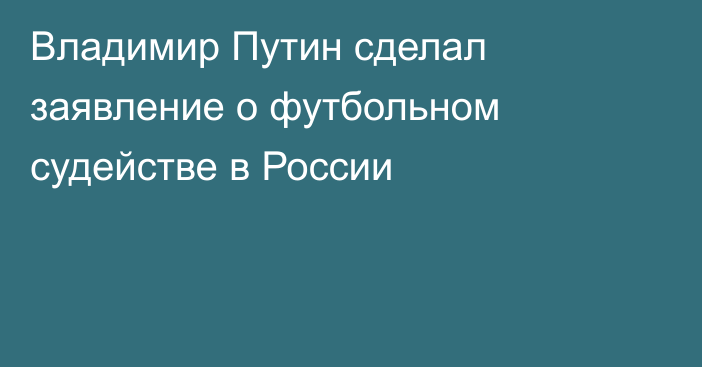 Владимир Путин сделал заявление о футбольном судействе в России