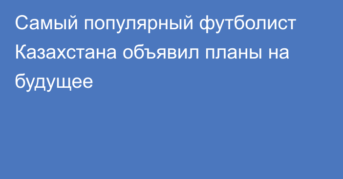 Самый популярный футболист Казахстана объявил планы на будущее