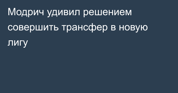 Модрич удивил решением совершить трансфер в новую лигу