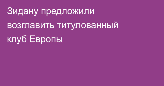 Зидану предложили возглавить титулованный клуб Европы
