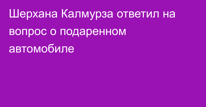 Шерхана Калмурза ответил на вопрос о подаренном автомобиле