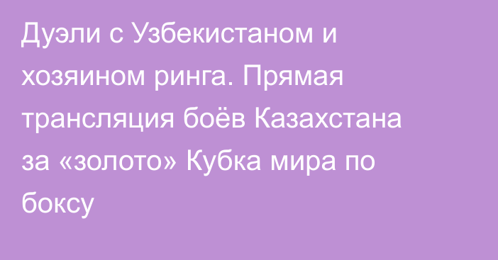 Дуэли с Узбекистаном и хозяином ринга. Прямая трансляция боёв Казахстана за «золото» Кубка мира по боксу