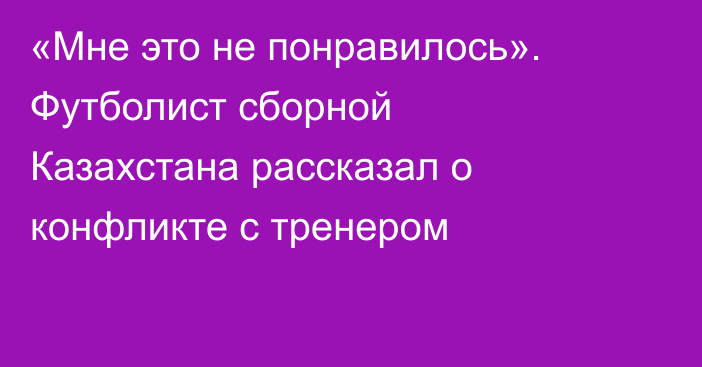«Мне это не понравилось». Футболист сборной Казахстана рассказал о конфликте с тренером