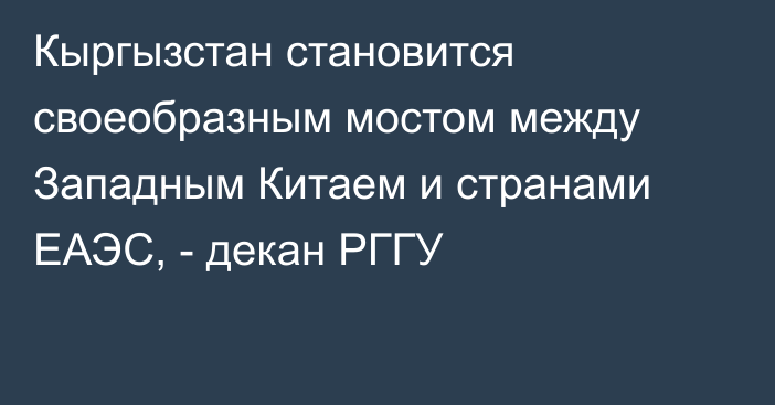 Кыргызстан становится своеобразным мостом между Западным Китаем и странами ЕАЭС, - декан РГГУ