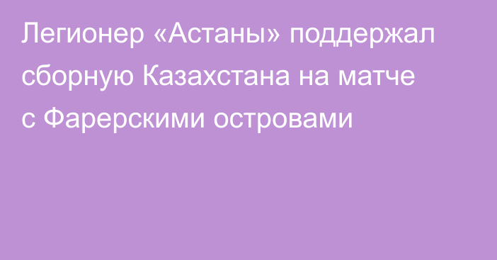 Легионер «Астаны» поддержал сборную Казахстана на матче с Фарерскими островами