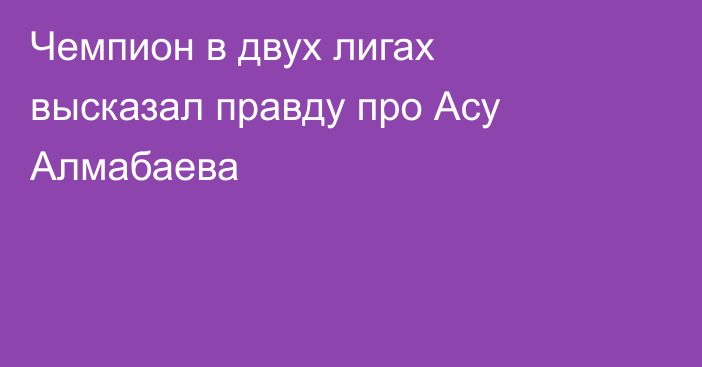 Чемпион в двух лигах высказал правду про Асу Алмабаева