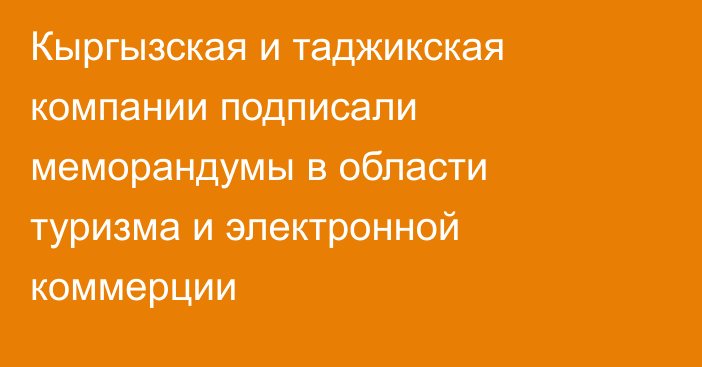 Кыргызская и таджикская компании подписали меморандумы в области туризма и электронной коммерции