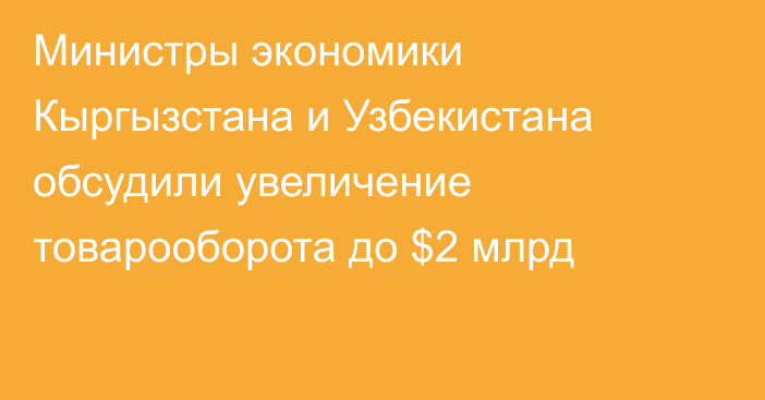 Министры экономики Кыргызстана и Узбекистана обсудили увеличение товарооборота до $2 млрд