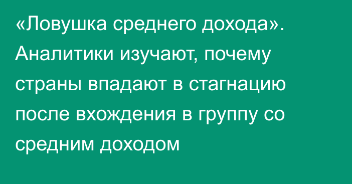 «Ловушка среднего дохода». Аналитики изучают, почему страны впадают в стагнацию после вхождения в группу со средним доходом