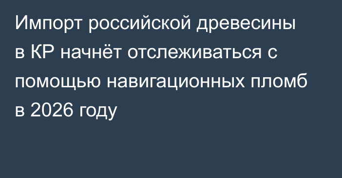Импорт российской древесины в КР начнёт отслеживаться с помощью навигационных пломб в 2026 году