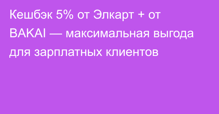 Кешбэк 5% от Элкарт + от BAKAI — максимальная выгода для зарплатных клиентов